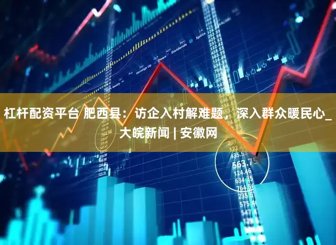 杠杆配资平台 肥西县：访企入村解难题，深入群众暖民心_大皖新闻 | 安徽网