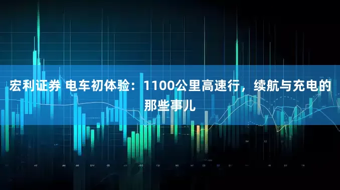 宏利证券 电车初体验：1100公里高速行，续航与充电的那些事儿