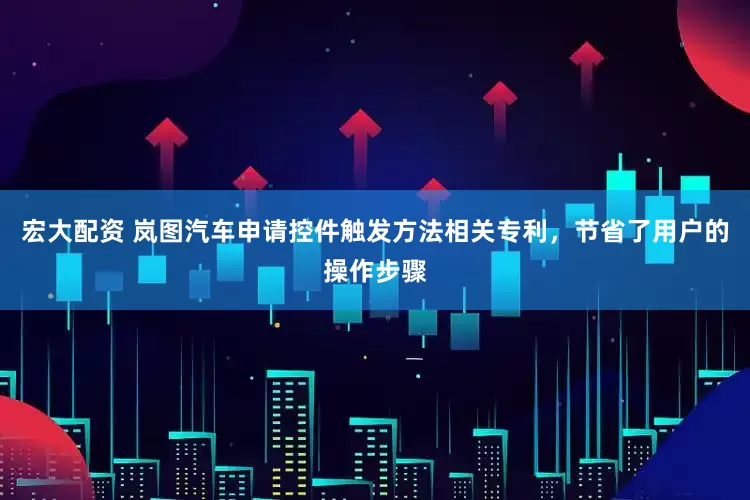 宏大配资 岚图汽车申请控件触发方法相关专利，节省了用户的操作步骤
