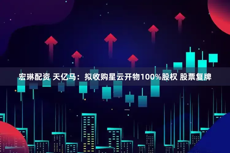 宏琳配资 天亿马：拟收购星云开物100%股权 股票复牌