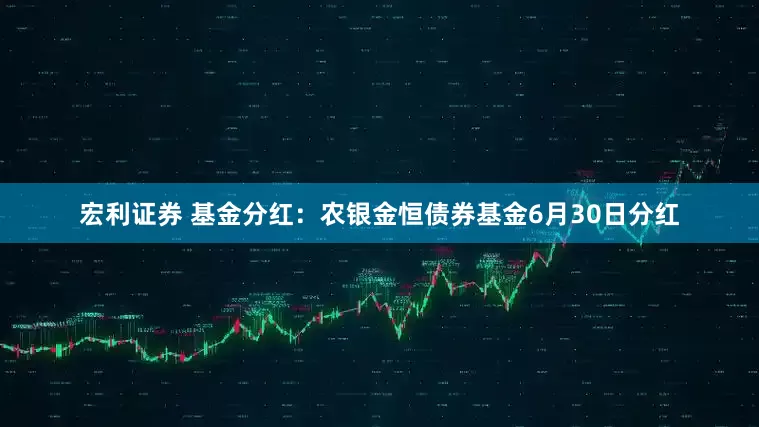 宏利证券 基金分红：农银金恒债券基金6月30日分红