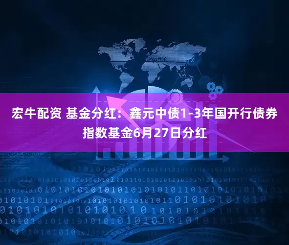 宏牛配资 基金分红：鑫元中债1-3年国开行债券指数基金6月27日分红