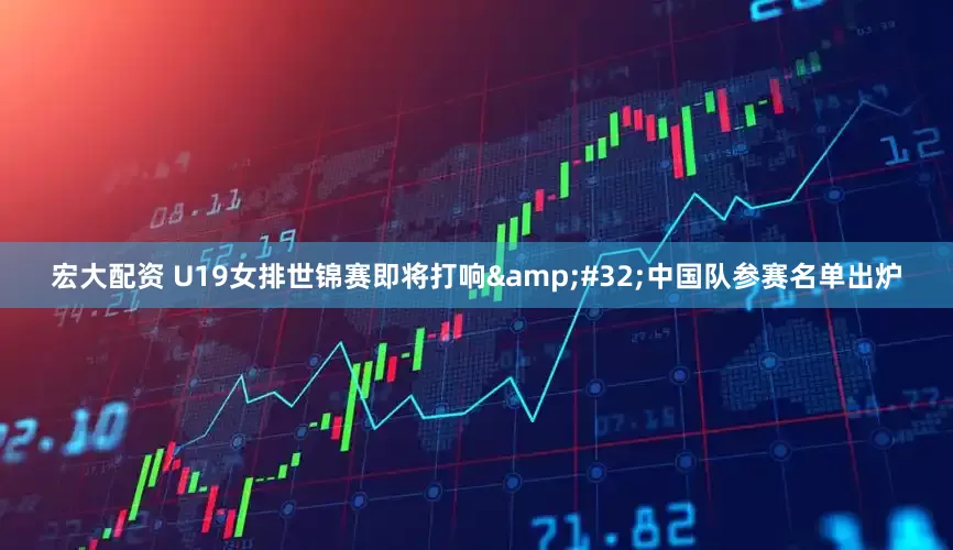 宏大配资 U19女排世锦赛即将打响&#32;中国队参赛名单出炉