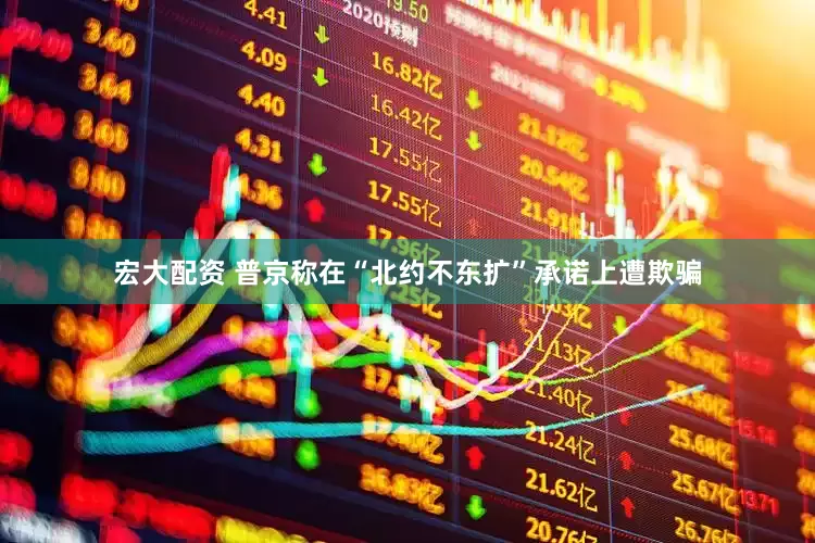 宏大配资 普京称在“北约不东扩”承诺上遭欺骗