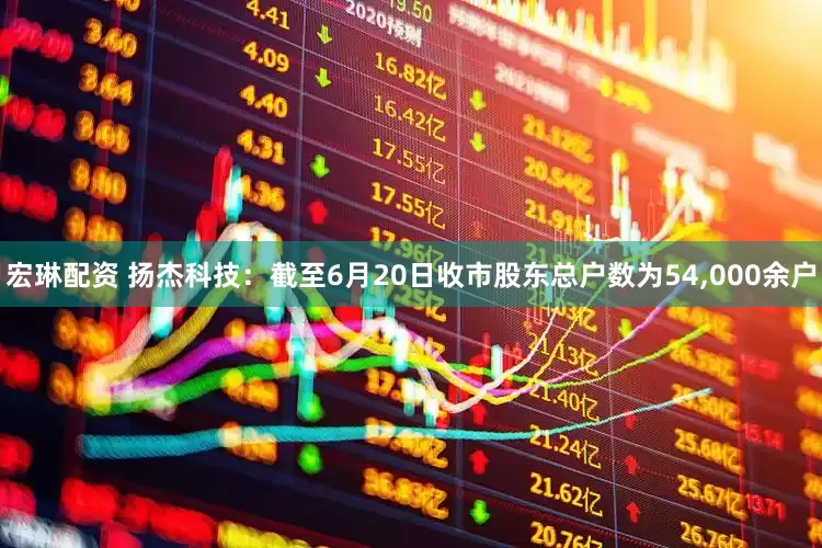 宏琳配资 扬杰科技：截至6月20日收市股东总户数为54,000余户