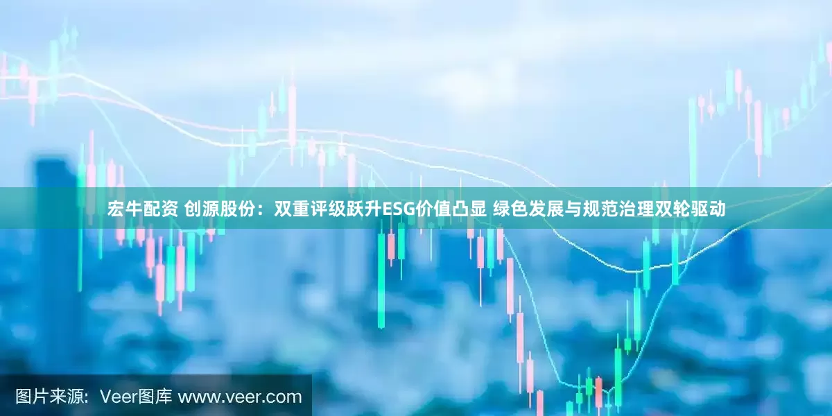 宏牛配资 创源股份：双重评级跃升ESG价值凸显 绿色发展与规范治理双轮驱动
