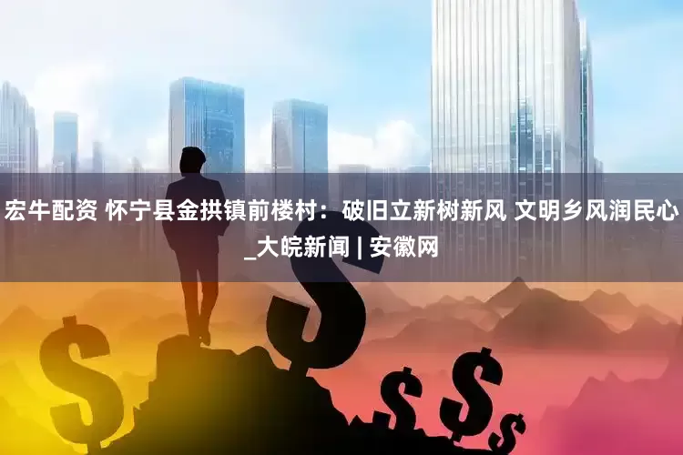 宏牛配资 怀宁县金拱镇前楼村：破旧立新树新风 文明乡风润民心_大皖新闻 | 安徽网