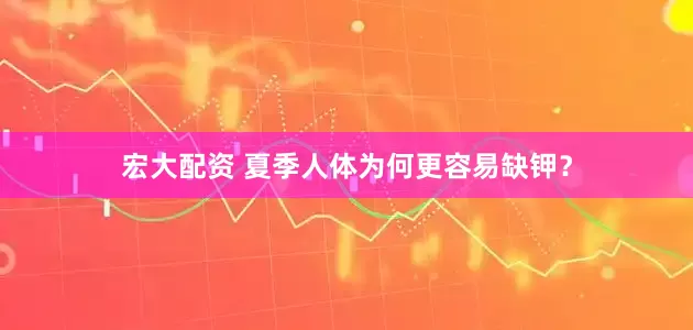 宏大配资 夏季人体为何更容易缺钾？