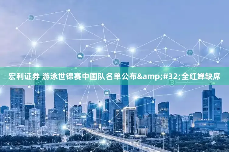 宏利证券 游泳世锦赛中国队名单公布&#32;全红婵缺席
