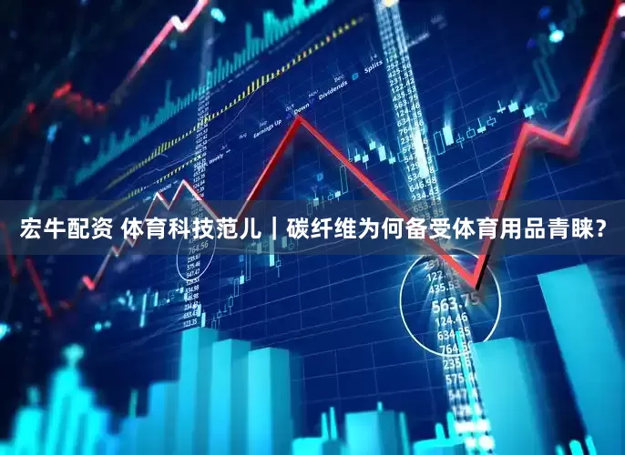 宏牛配资 体育科技范儿｜碳纤维为何备受体育用品青睐？