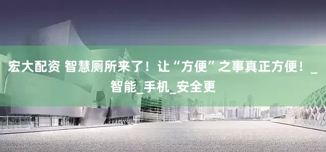 宏大配资 智慧厕所来了！让“方便”之事真正方便！_智能_手机_安全更