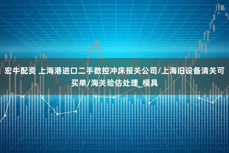 宏牛配资 上海港进口二手数控冲床报关公司/上海旧设备清关可买单/海关验估处理_模具