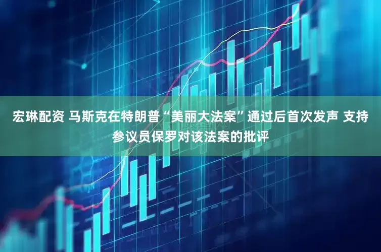 宏琳配资 马斯克在特朗普“美丽大法案”通过后首次发声 支持参议员保罗对该法案的批评
