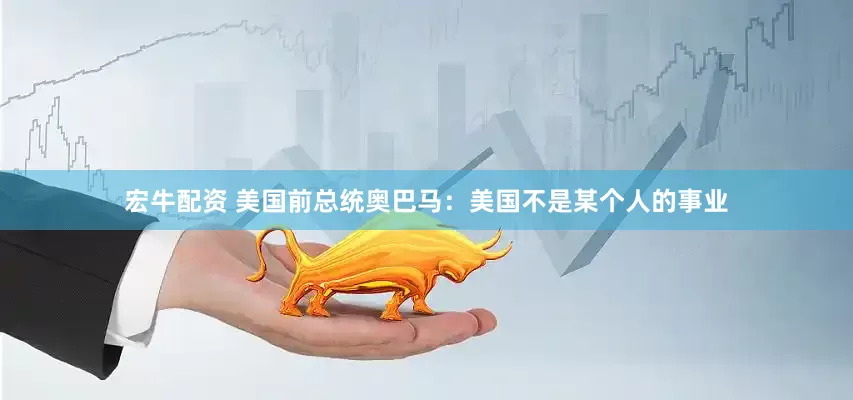 宏牛配资 美国前总统奥巴马：美国不是某个人的事业