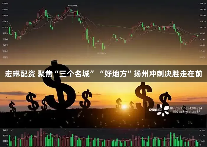 宏琳配资 聚焦“三个名城” “好地方”扬州冲刺决胜走在前