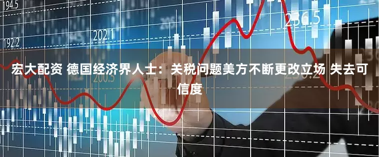 宏大配资 德国经济界人士:关税问题美方不断更改立场 失去可信度