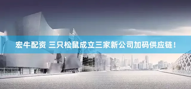 宏牛配资 三只松鼠成立三家新公司加码供应链！