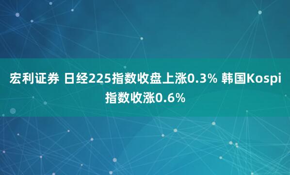 宏利证券 日经225指数收盘上涨0.3% 韩国Kospi指数收涨0.6%