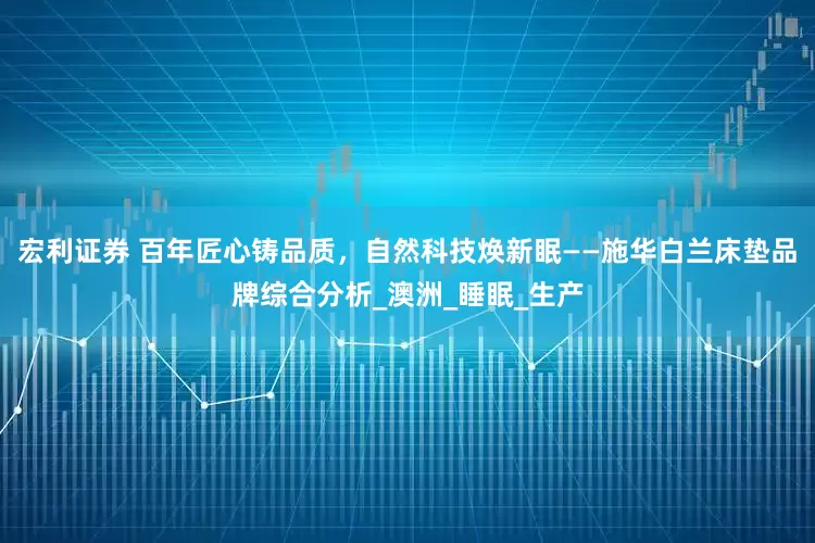 宏利证券 百年匠心铸品质，自然科技焕新眠——施华白兰床垫品牌综合分析_澳洲_睡眠_生产
