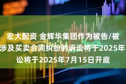 宏大配资 金辉华集团作为被告/被上诉人的1起涉及买卖合同纠纷的诉讼将于2025年7月15日开庭