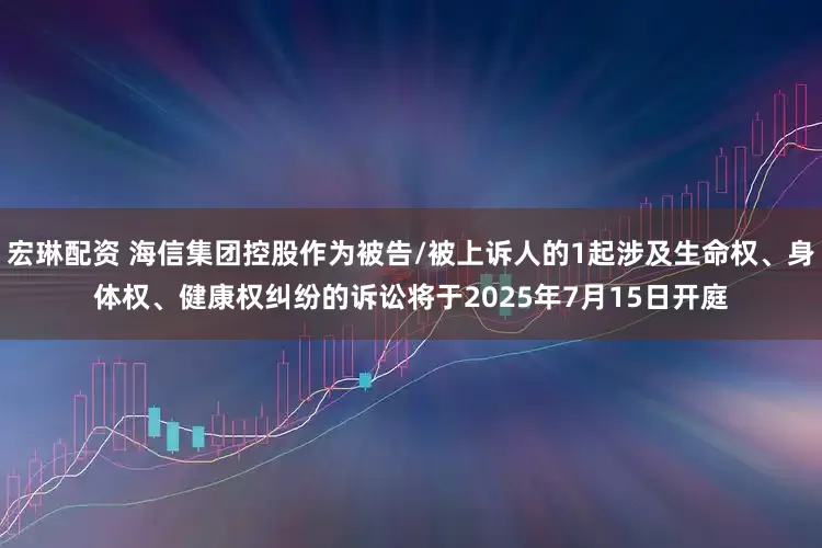 宏琳配资 海信集团控股作为被告/被上诉人的1起涉及生命权、身体权、健康权纠纷的诉讼将于2025年7月15日开庭