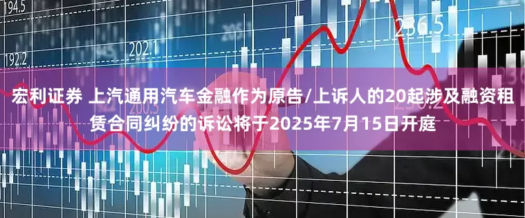 宏利证券 上汽通用汽车金融作为原告/上诉人的20起涉及融资租赁合同纠纷的诉讼将于2025年7月15日开庭