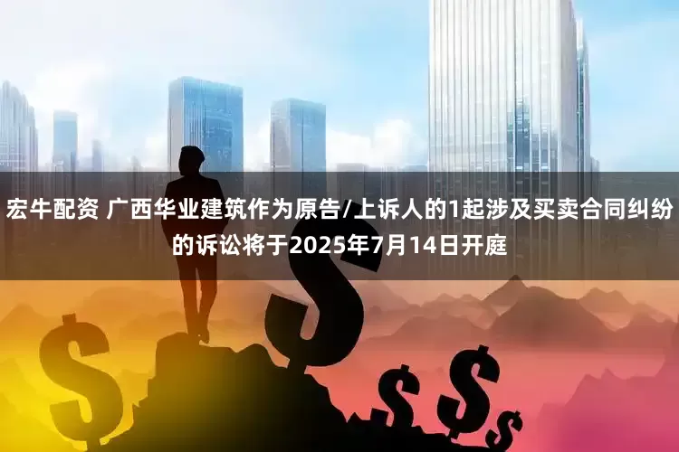宏牛配资 广西华业建筑作为原告/上诉人的1起涉及买卖合同纠纷的诉讼将于2025年7月14日开庭