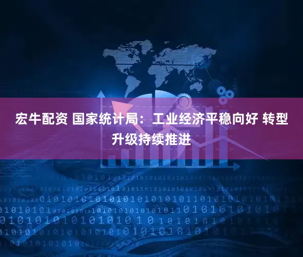 宏牛配资 国家统计局：工业经济平稳向好 转型升级持续推进