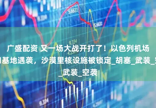 广盛配资 又一场大战开打了！以色列机场港口基地遇袭，沙漠里核设施被锁定_胡塞_武装_空袭