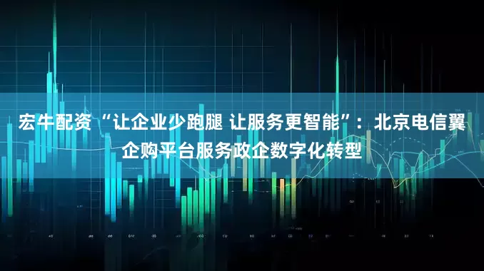 宏牛配资 “让企业少跑腿 让服务更智能”：北京电信翼企购平台服务政企数字化转型
