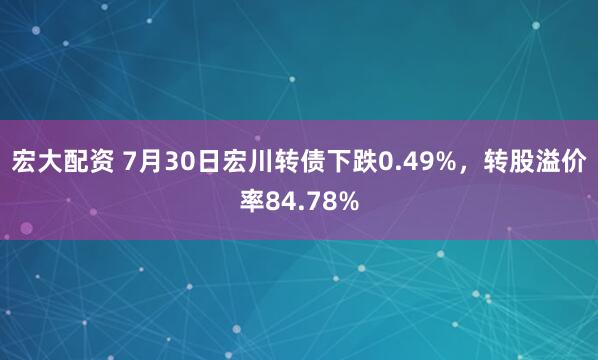 宏大配资 7月30日宏川转债下跌0.49%，转股溢价率84.78%