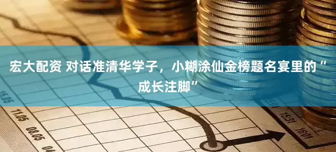 宏大配资 对话准清华学子，小糊涂仙金榜题名宴里的“成长注脚”