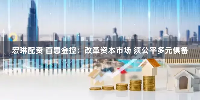 宏琳配资 百惠金控：改革资本市场 须公平多元俱备