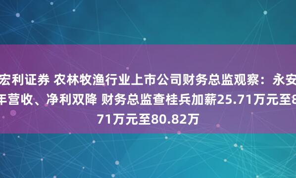 宏利证券 农林牧渔行业上市公司财务总监观察：永安林业去年营收、净利双降 财务总监查桂兵加薪25.71万元至80.82万