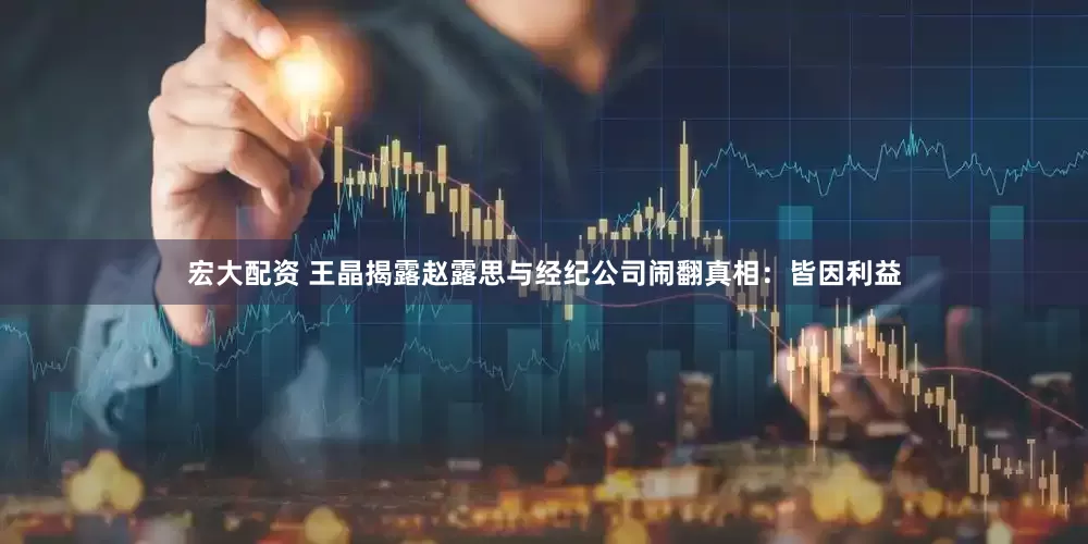 宏大配资 王晶揭露赵露思与经纪公司闹翻真相：皆因利益