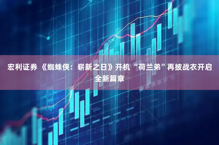 宏利证券 《蜘蛛侠：崭新之日》开机 “荷兰弟”再披战衣开启全新篇章