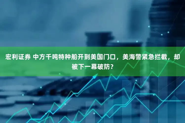 宏利证券 中方千吨特种船开到美国门口，美海警紧急拦截，却被下一幕破防？