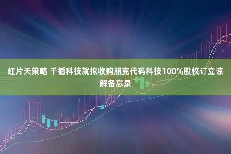 红片天策略 千循科技就拟收购朋克代码科技100%股权订立谅解备忘录