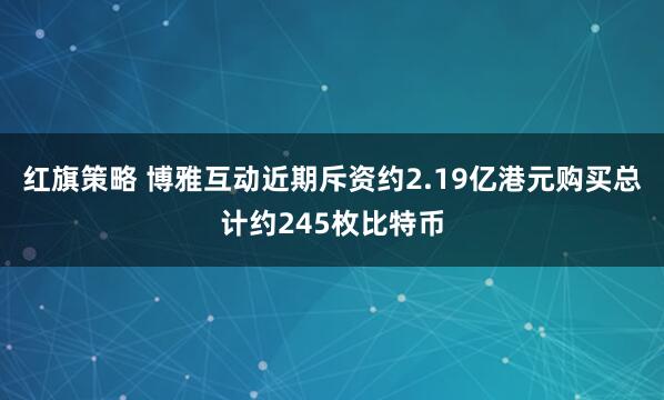 红旗策略 博雅互动近期斥资约2.19亿港元购买总计约245枚比特币