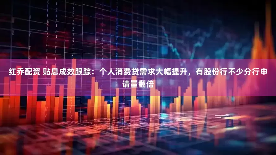红乔配资 贴息成效跟踪：个人消费贷需求大幅提升，有股份行不少分行申请量翻倍