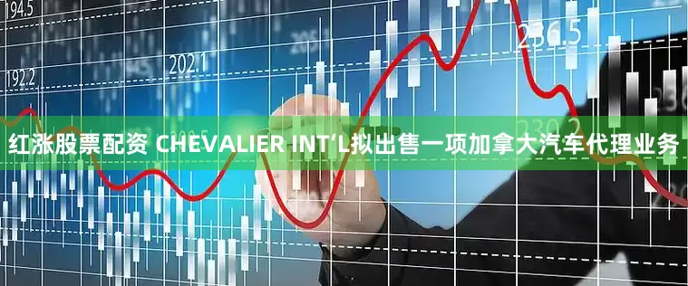 红涨股票配资 CHEVALIER INT‘L拟出售一项加拿大汽车代理业务