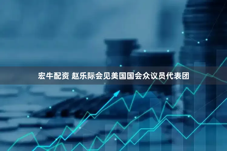 宏牛配资 赵乐际会见美国国会众议员代表团