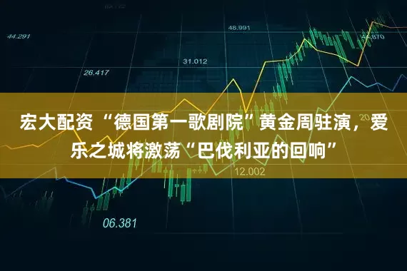 宏大配资 “德国第一歌剧院”黄金周驻演，爱乐之城将激荡“巴伐利亚的回响”