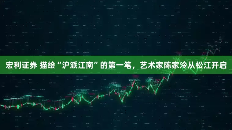 宏利证券 描绘“沪派江南”的第一笔，艺术家陈家泠从松江开启