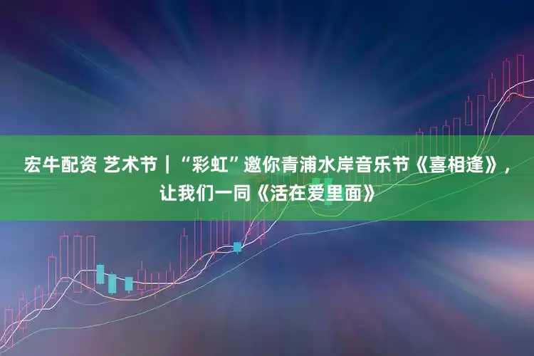 宏牛配资 艺术节｜“彩虹”邀你青浦水岸音乐节《喜相逢》，让我们一同《活在爱里面》