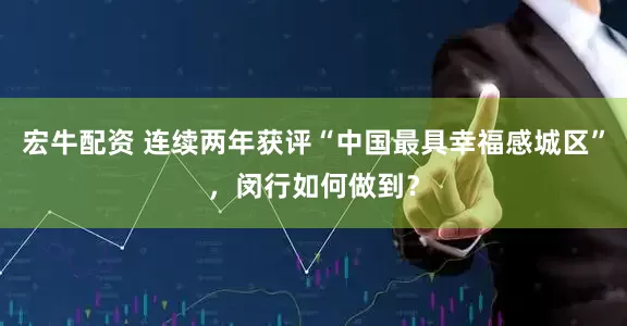 宏牛配资 连续两年获评“中国最具幸福感城区”，闵行如何做到？