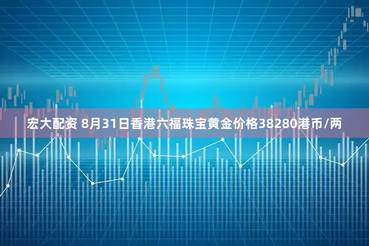 宏大配资 8月31日香港六福珠宝黄金价格38280港币/两