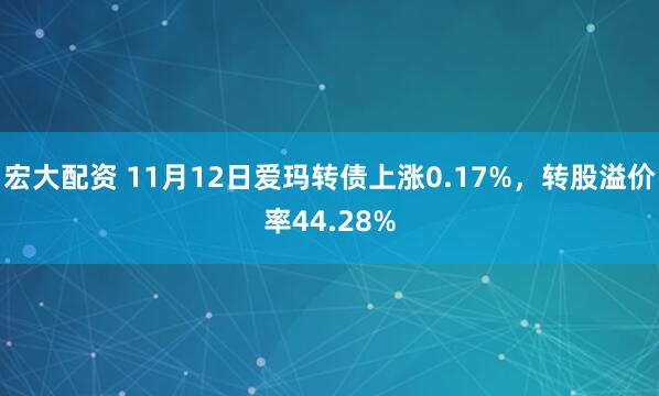 宏大配资 11月12日爱玛转债上涨0.17%，转股溢价率44.28%