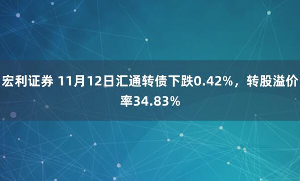 宏利证券 11月12日汇通转债下跌0.42%，转股溢价率34.83%