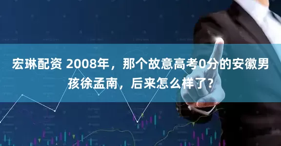 宏琳配资 2008年，那个故意高考0分的安徽男孩徐孟南，后来怎么样了？